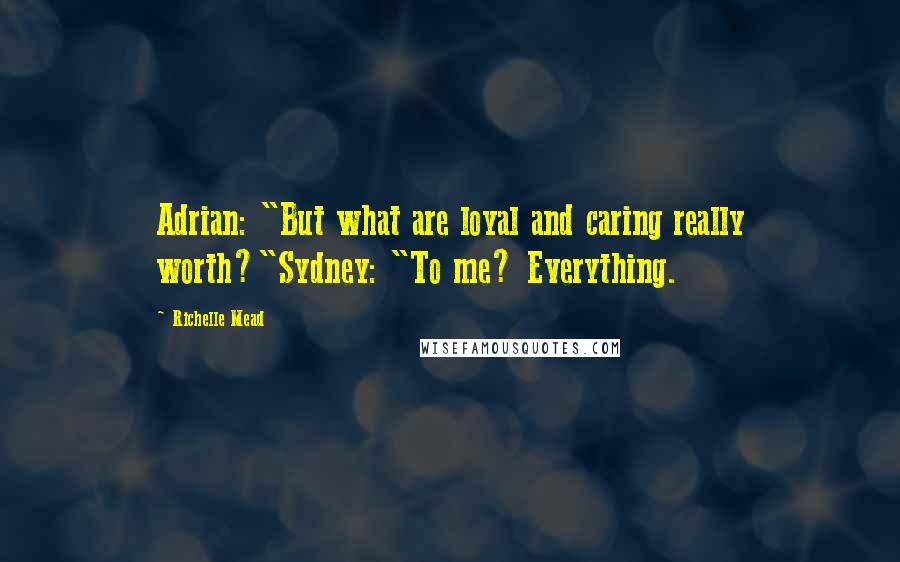 Richelle Mead Quotes: Adrian: "But what are loyal and caring really worth?"Sydney: "To me? Everything.