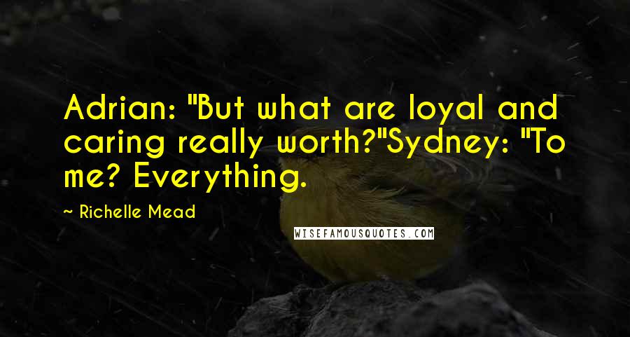 Richelle Mead Quotes: Adrian: "But what are loyal and caring really worth?"Sydney: "To me? Everything.