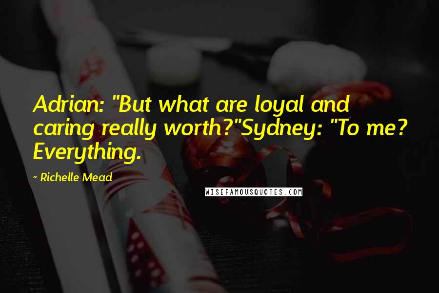 Richelle Mead Quotes: Adrian: "But what are loyal and caring really worth?"Sydney: "To me? Everything.