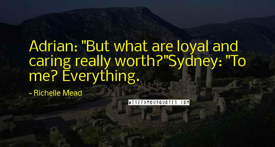 Richelle Mead Quotes: Adrian: "But what are loyal and caring really worth?"Sydney: "To me? Everything.