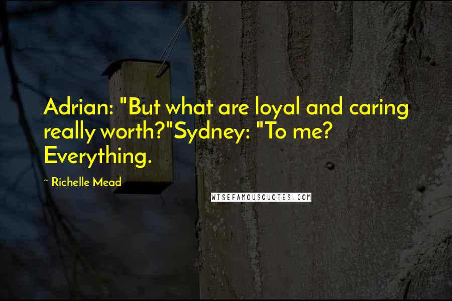 Richelle Mead Quotes: Adrian: "But what are loyal and caring really worth?"Sydney: "To me? Everything.