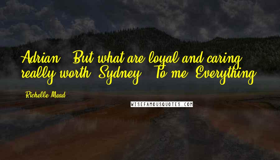 Richelle Mead Quotes: Adrian: "But what are loyal and caring really worth?"Sydney: "To me? Everything.