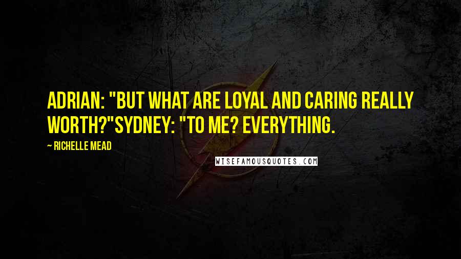 Richelle Mead Quotes: Adrian: "But what are loyal and caring really worth?"Sydney: "To me? Everything.