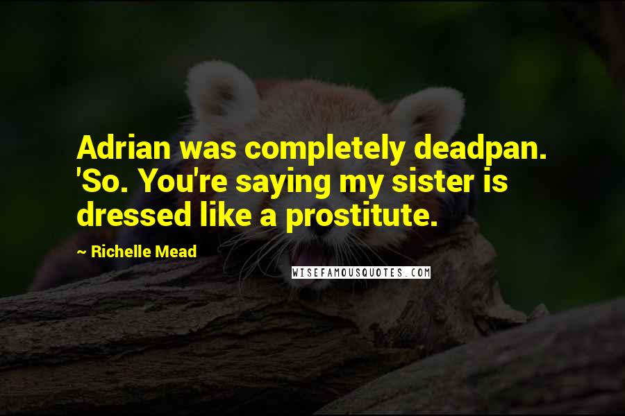 Richelle Mead Quotes: Adrian was completely deadpan. 'So. You're saying my sister is dressed like a prostitute.