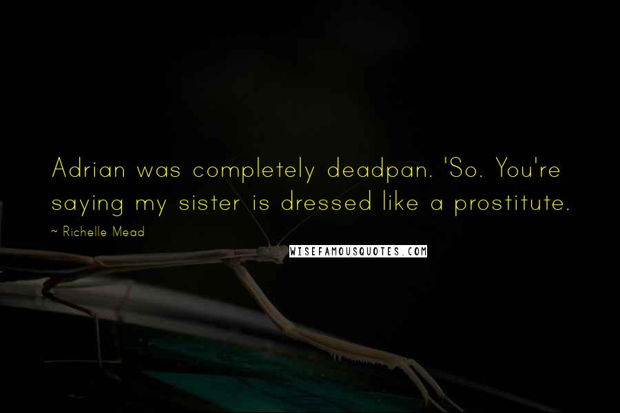 Richelle Mead Quotes: Adrian was completely deadpan. 'So. You're saying my sister is dressed like a prostitute.