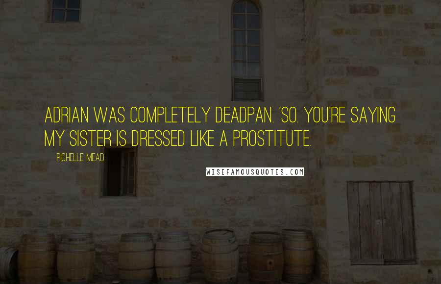 Richelle Mead Quotes: Adrian was completely deadpan. 'So. You're saying my sister is dressed like a prostitute.