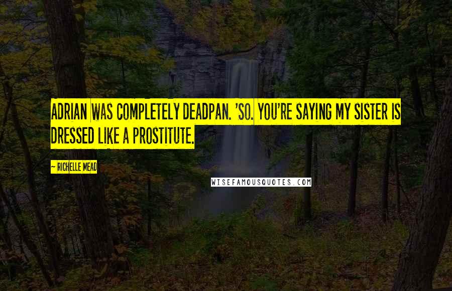 Richelle Mead Quotes: Adrian was completely deadpan. 'So. You're saying my sister is dressed like a prostitute.