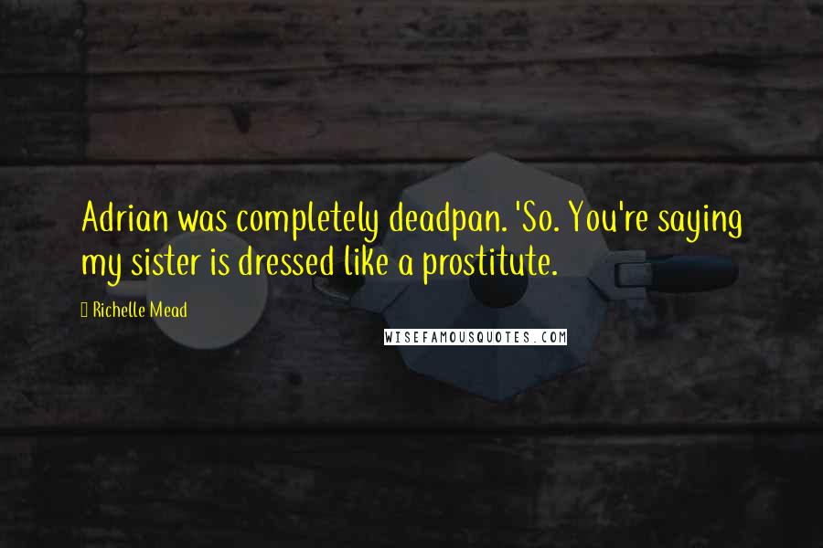 Richelle Mead Quotes: Adrian was completely deadpan. 'So. You're saying my sister is dressed like a prostitute.