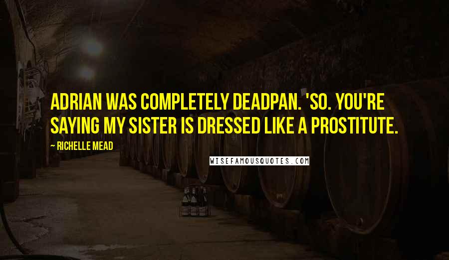 Richelle Mead Quotes: Adrian was completely deadpan. 'So. You're saying my sister is dressed like a prostitute.