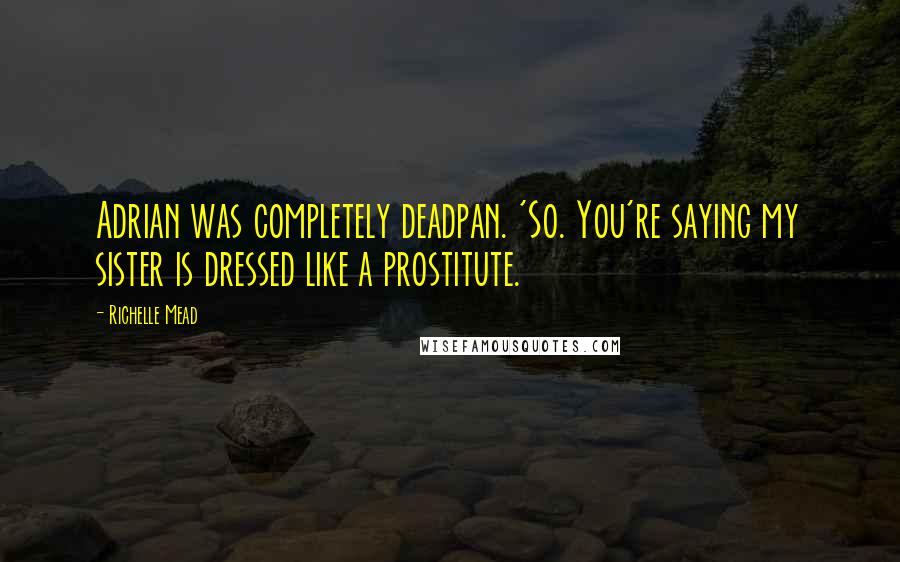 Richelle Mead Quotes: Adrian was completely deadpan. 'So. You're saying my sister is dressed like a prostitute.