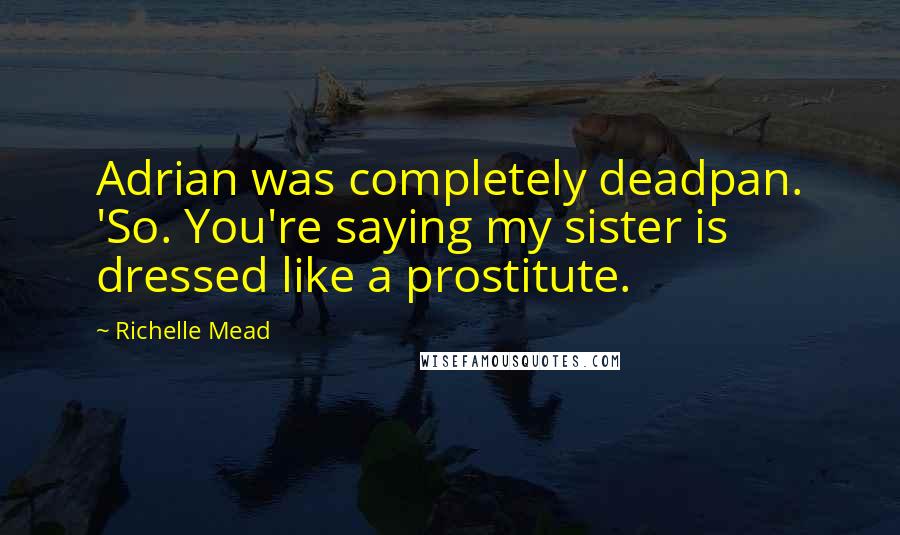 Richelle Mead Quotes: Adrian was completely deadpan. 'So. You're saying my sister is dressed like a prostitute.