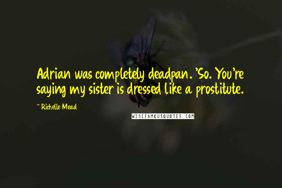 Richelle Mead Quotes: Adrian was completely deadpan. 'So. You're saying my sister is dressed like a prostitute.