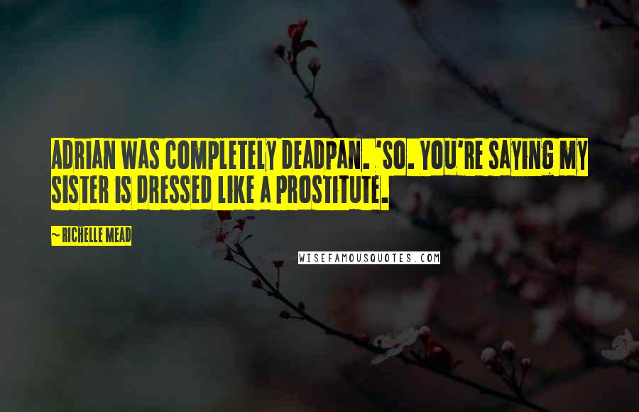 Richelle Mead Quotes: Adrian was completely deadpan. 'So. You're saying my sister is dressed like a prostitute.