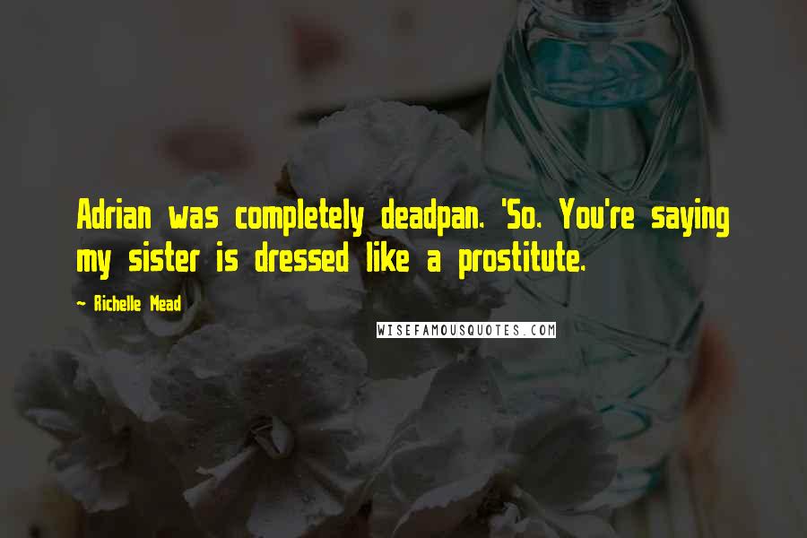 Richelle Mead Quotes: Adrian was completely deadpan. 'So. You're saying my sister is dressed like a prostitute.