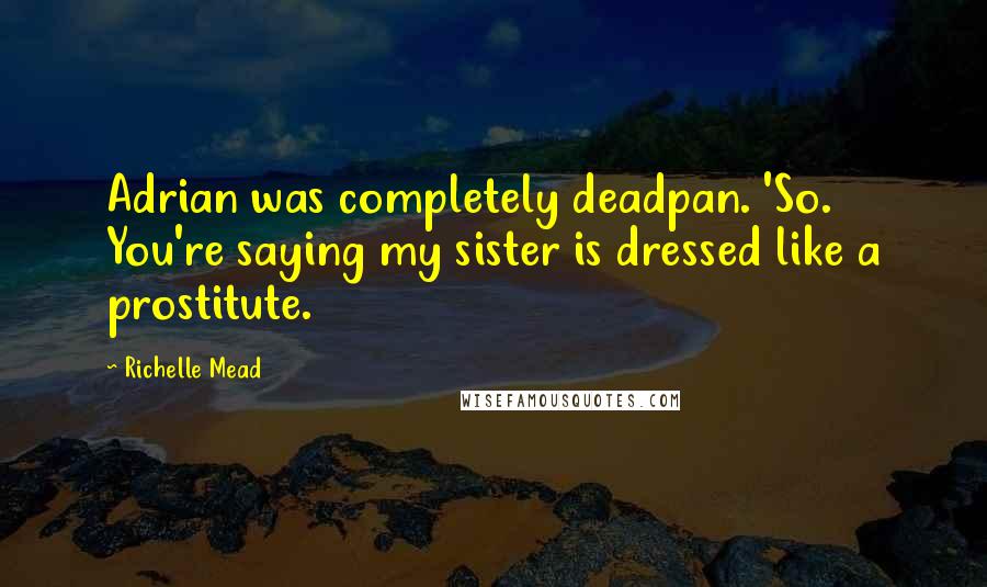 Richelle Mead Quotes: Adrian was completely deadpan. 'So. You're saying my sister is dressed like a prostitute.