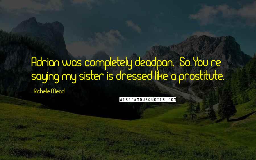 Richelle Mead Quotes: Adrian was completely deadpan. 'So. You're saying my sister is dressed like a prostitute.