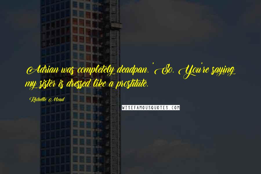 Richelle Mead Quotes: Adrian was completely deadpan. 'So. You're saying my sister is dressed like a prostitute.