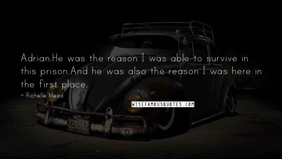 Richelle Mead Quotes: Adrian.He was the reason I was able to survive in this prison.And he was also the reason I was here in the first place.