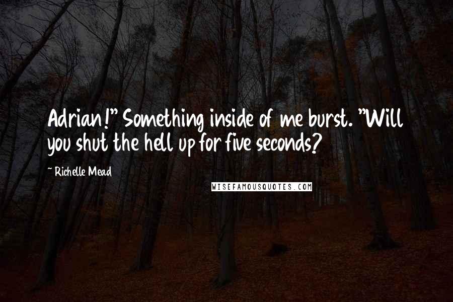 Richelle Mead Quotes: Adrian!" Something inside of me burst. "Will you shut the hell up for five seconds?