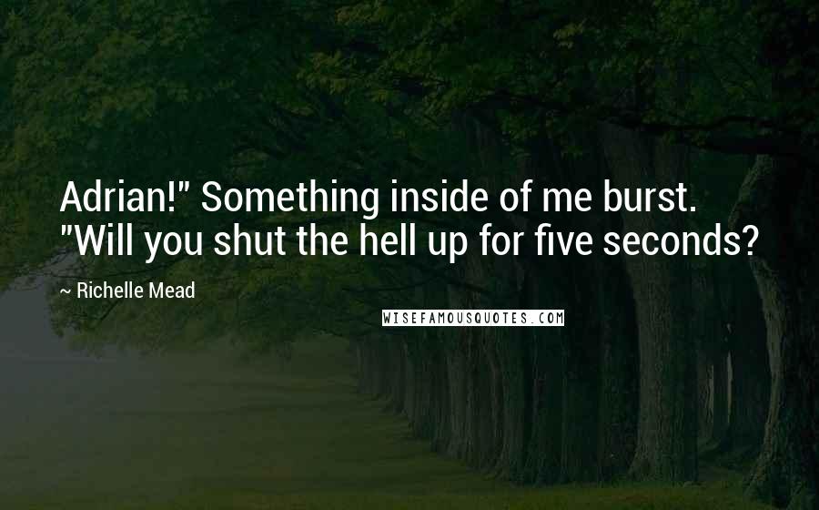 Richelle Mead Quotes: Adrian!" Something inside of me burst. "Will you shut the hell up for five seconds?