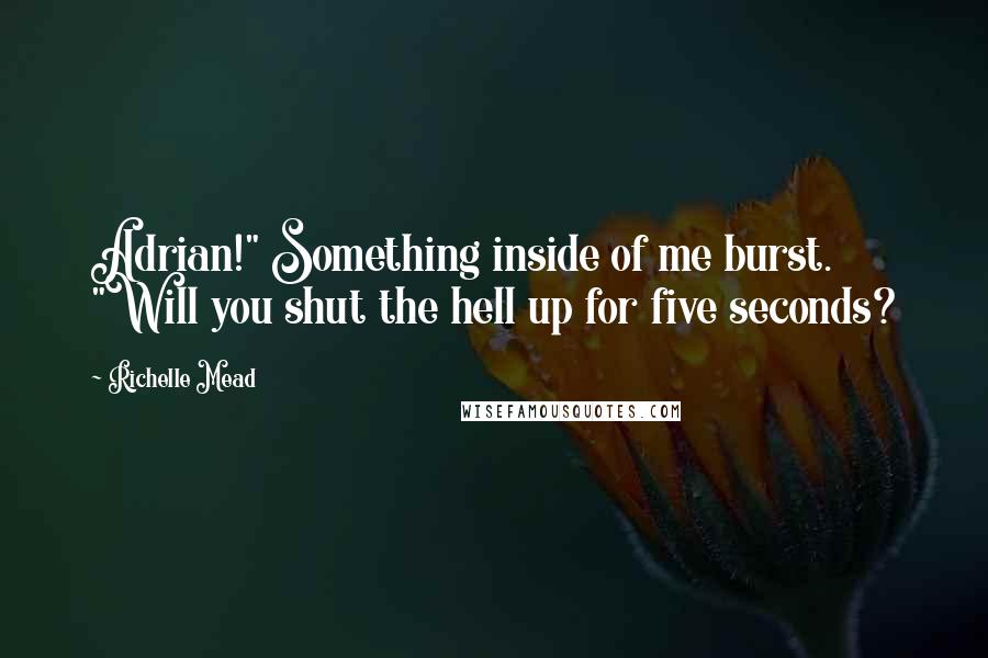 Richelle Mead Quotes: Adrian!" Something inside of me burst. "Will you shut the hell up for five seconds?