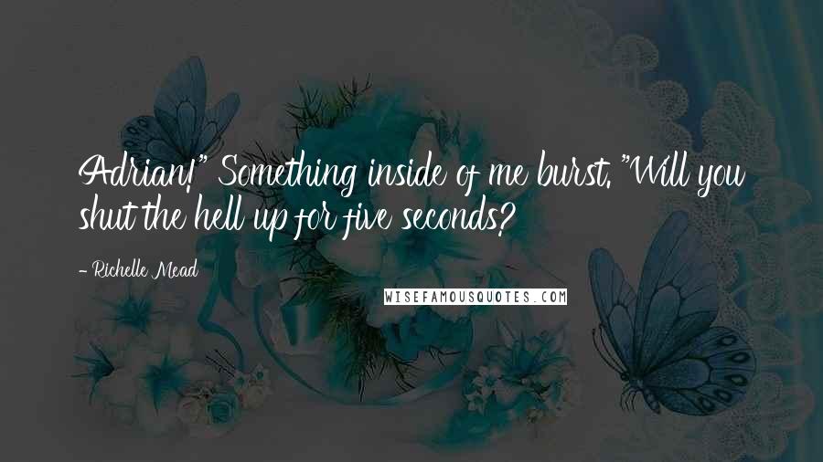 Richelle Mead Quotes: Adrian!" Something inside of me burst. "Will you shut the hell up for five seconds?