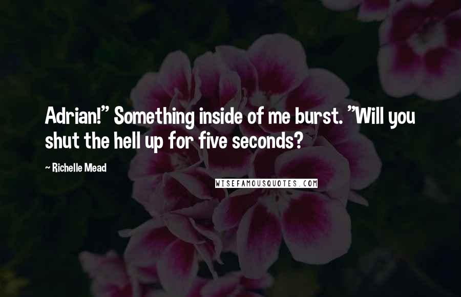 Richelle Mead Quotes: Adrian!" Something inside of me burst. "Will you shut the hell up for five seconds?