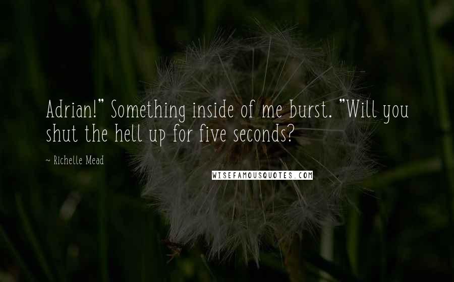 Richelle Mead Quotes: Adrian!" Something inside of me burst. "Will you shut the hell up for five seconds?