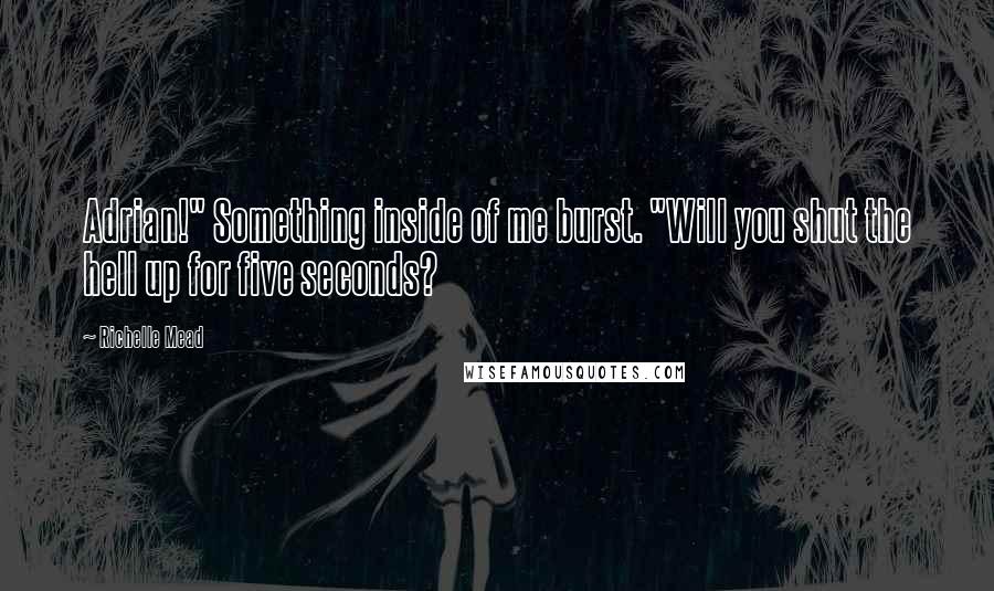 Richelle Mead Quotes: Adrian!" Something inside of me burst. "Will you shut the hell up for five seconds?