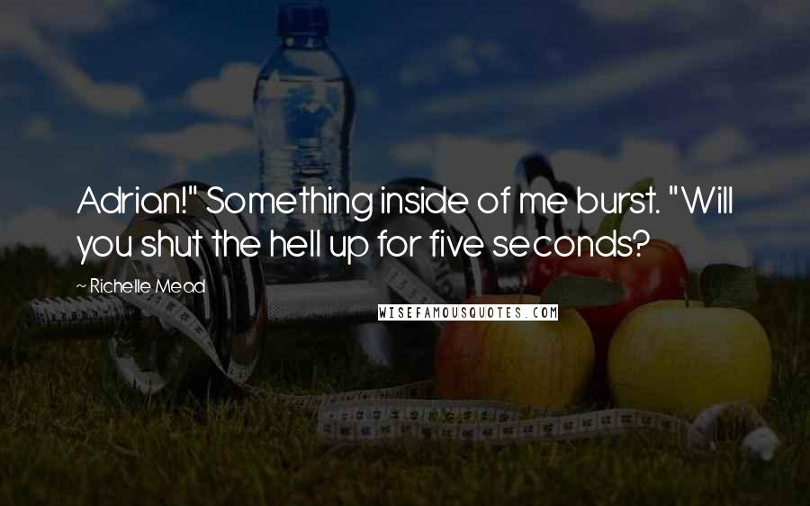 Richelle Mead Quotes: Adrian!" Something inside of me burst. "Will you shut the hell up for five seconds?