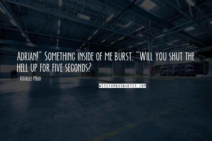 Richelle Mead Quotes: Adrian!" Something inside of me burst. "Will you shut the hell up for five seconds?