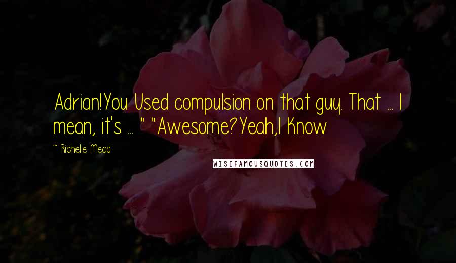 Richelle Mead Quotes: Adrian!You Used compulsion on that guy. That ... I mean, it's ... " "Awesome?Yeah,I Know