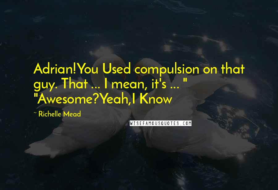 Richelle Mead Quotes: Adrian!You Used compulsion on that guy. That ... I mean, it's ... " "Awesome?Yeah,I Know