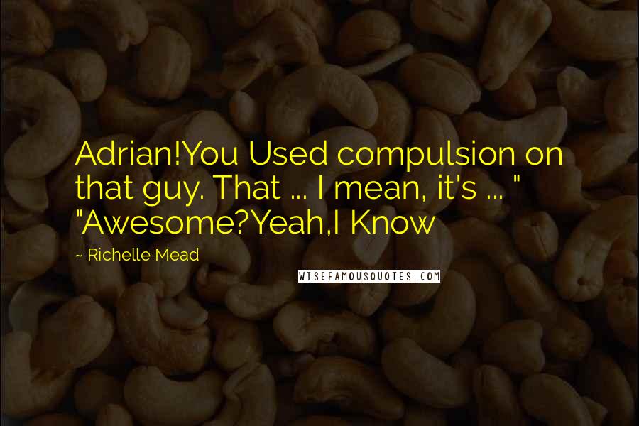 Richelle Mead Quotes: Adrian!You Used compulsion on that guy. That ... I mean, it's ... " "Awesome?Yeah,I Know