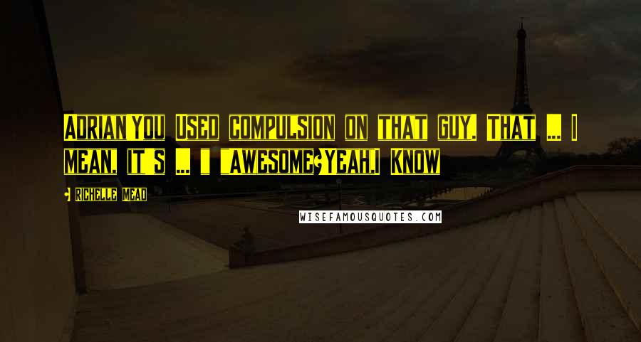 Richelle Mead Quotes: Adrian!You Used compulsion on that guy. That ... I mean, it's ... " "Awesome?Yeah,I Know