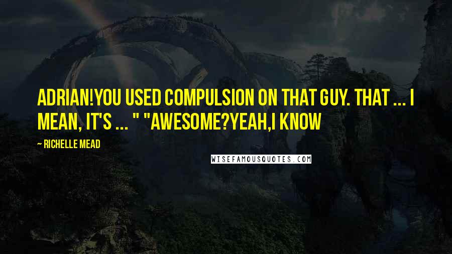 Richelle Mead Quotes: Adrian!You Used compulsion on that guy. That ... I mean, it's ... " "Awesome?Yeah,I Know