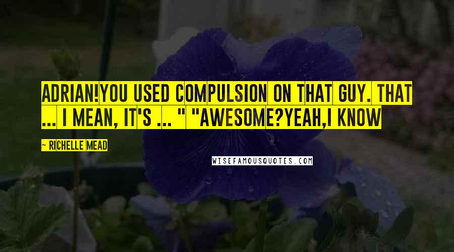 Richelle Mead Quotes: Adrian!You Used compulsion on that guy. That ... I mean, it's ... " "Awesome?Yeah,I Know