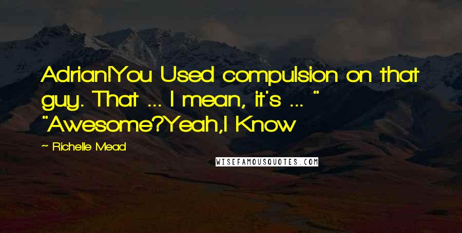 Richelle Mead Quotes: Adrian!You Used compulsion on that guy. That ... I mean, it's ... " "Awesome?Yeah,I Know