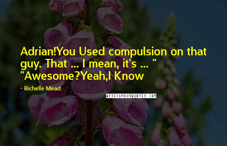 Richelle Mead Quotes: Adrian!You Used compulsion on that guy. That ... I mean, it's ... " "Awesome?Yeah,I Know