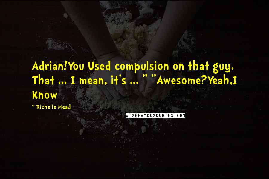 Richelle Mead Quotes: Adrian!You Used compulsion on that guy. That ... I mean, it's ... " "Awesome?Yeah,I Know