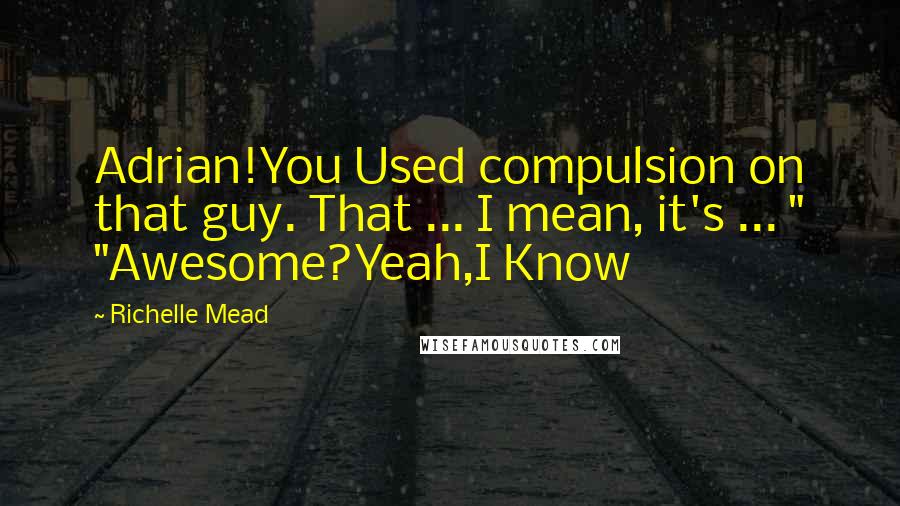 Richelle Mead Quotes: Adrian!You Used compulsion on that guy. That ... I mean, it's ... " "Awesome?Yeah,I Know