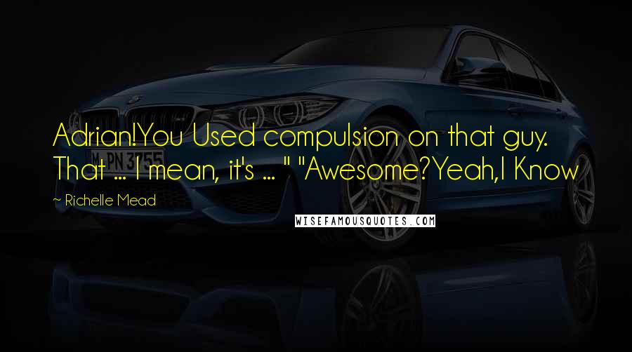 Richelle Mead Quotes: Adrian!You Used compulsion on that guy. That ... I mean, it's ... " "Awesome?Yeah,I Know