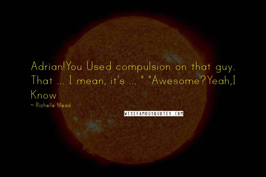 Richelle Mead Quotes: Adrian!You Used compulsion on that guy. That ... I mean, it's ... " "Awesome?Yeah,I Know