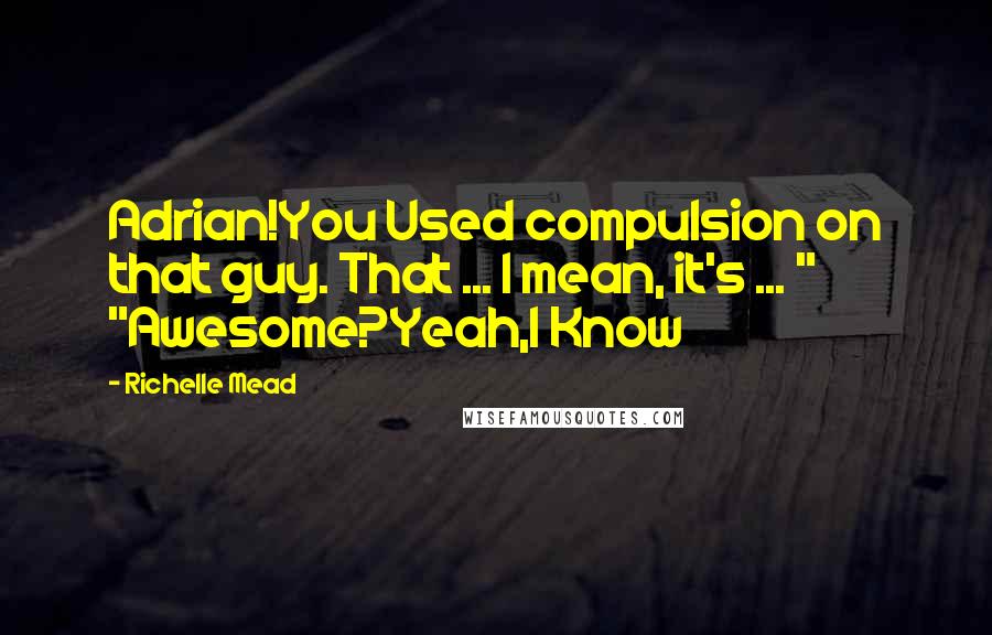 Richelle Mead Quotes: Adrian!You Used compulsion on that guy. That ... I mean, it's ... " "Awesome?Yeah,I Know