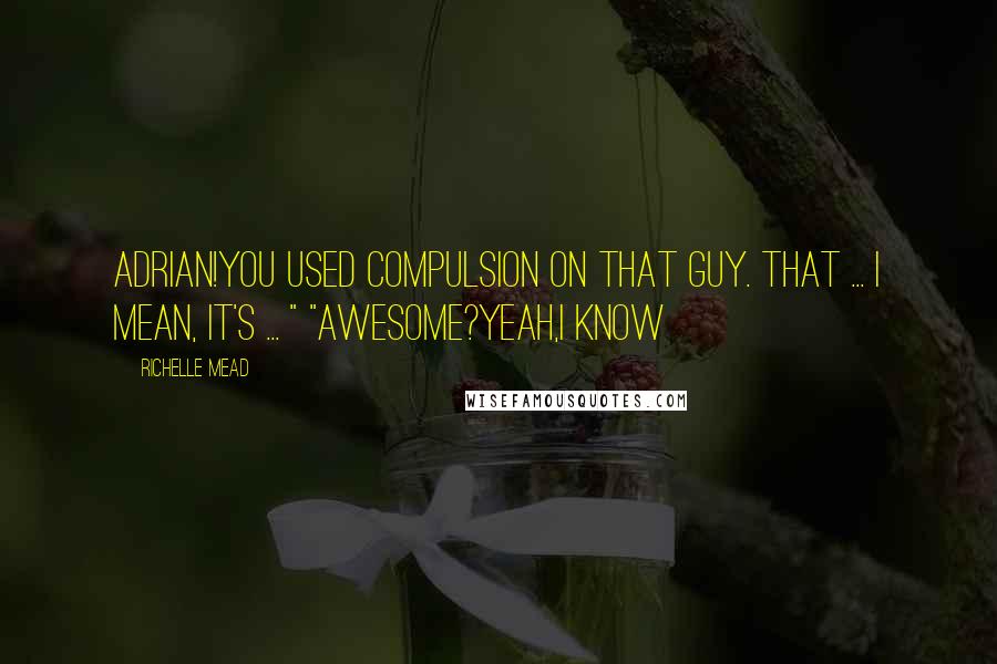 Richelle Mead Quotes: Adrian!You Used compulsion on that guy. That ... I mean, it's ... " "Awesome?Yeah,I Know