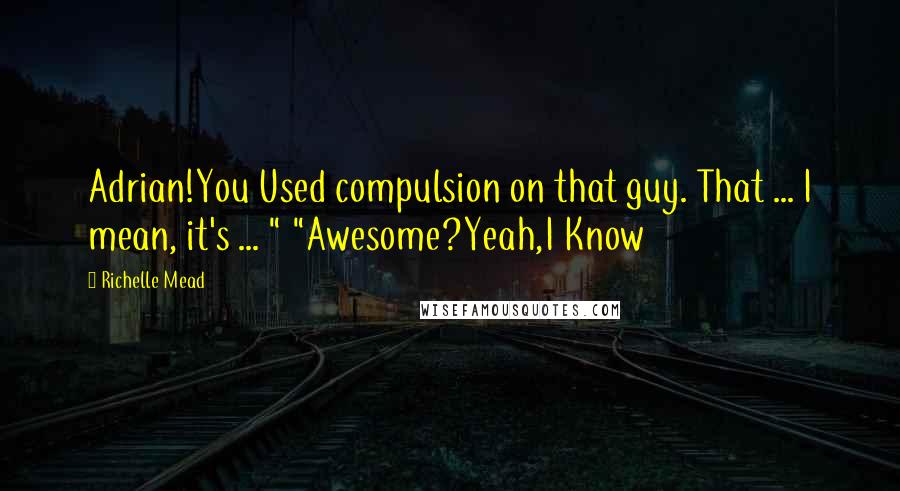 Richelle Mead Quotes: Adrian!You Used compulsion on that guy. That ... I mean, it's ... " "Awesome?Yeah,I Know