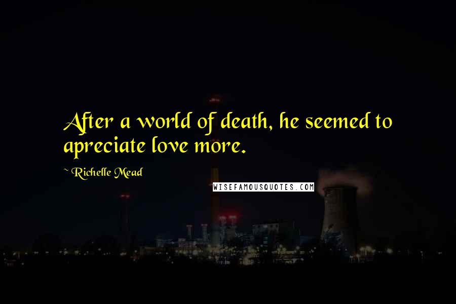 Richelle Mead Quotes: After a world of death, he seemed to apreciate love more.
