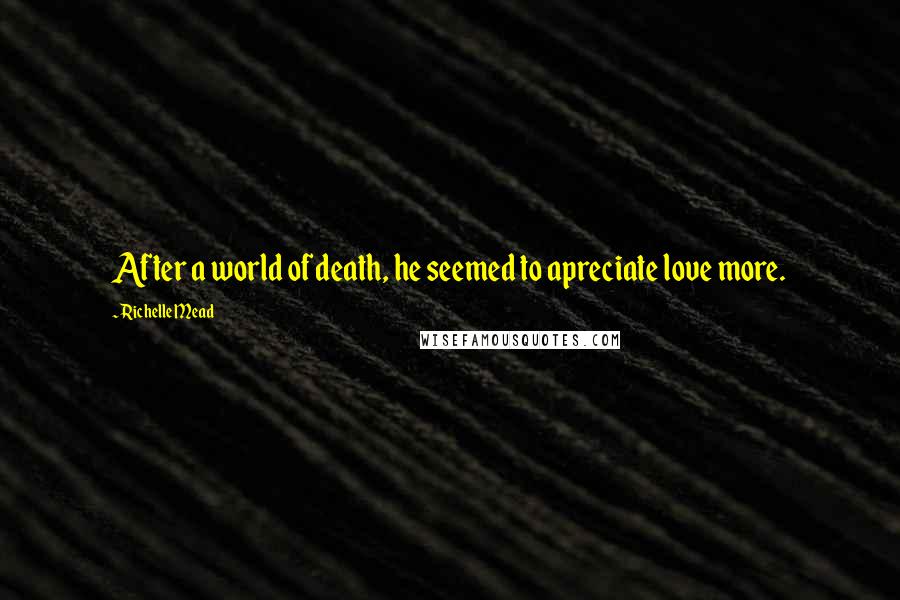 Richelle Mead Quotes: After a world of death, he seemed to apreciate love more.