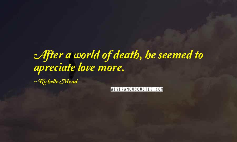 Richelle Mead Quotes: After a world of death, he seemed to apreciate love more.