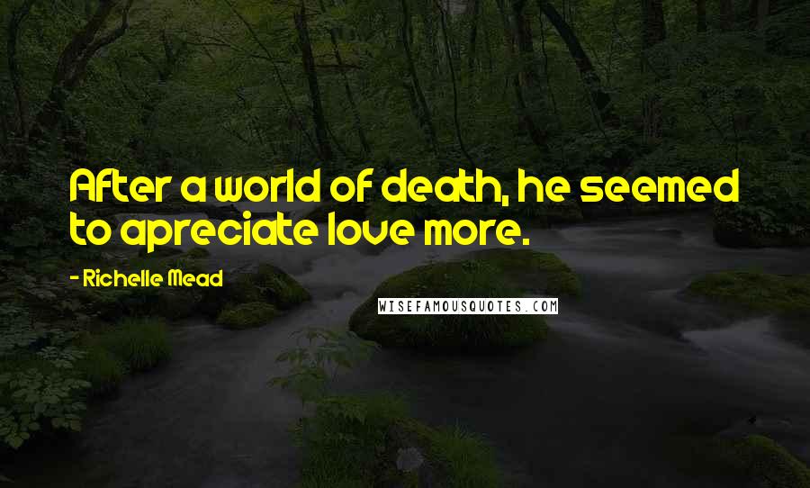 Richelle Mead Quotes: After a world of death, he seemed to apreciate love more.